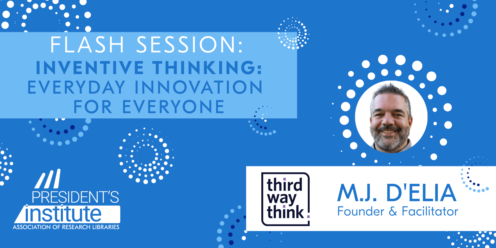Flash Session: Inventive Thinking: Everyday Innovation for Everyone, M.J. D'Elia, Founder & Facilitator, Thirdway Think; ARL President's Institute